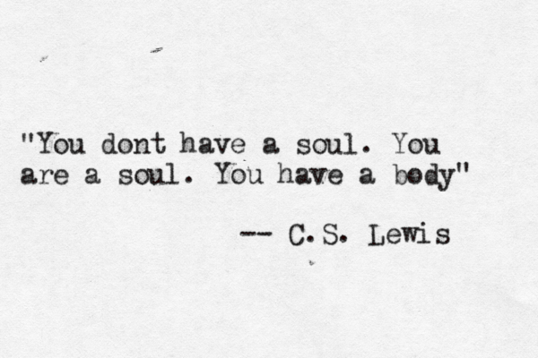 "You dont have a soul . You are a soul . You have a body" -- C.S. Lewis 