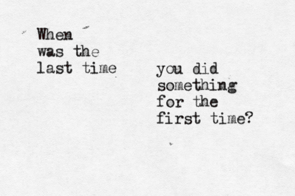 When was the last time you did something for the first time? 