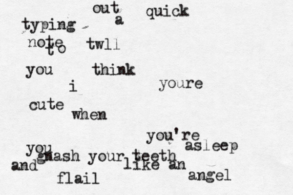 typing out a quick note totwll you ithink youre cute when you're asleep you gnash your teeth and flail like an angel