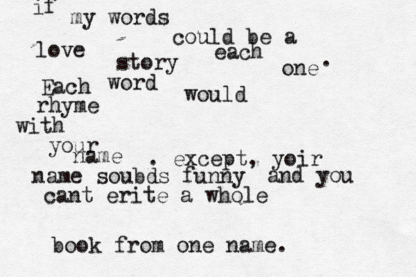 if my words could be a love story each one . Each word would rhyme with your name . except, yoir name soubds funny and you cant erite a whole book from one name.