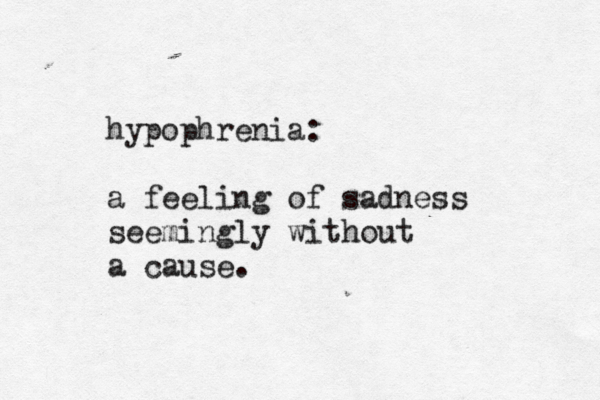 hypophrenia: a feeling of sadness seemingly without a cause.