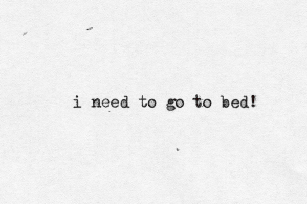 i need to go to bed!
