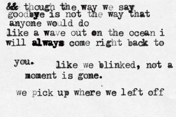&& && && though the way we say goodbe y ye is not the way that anyone would do like a wave out on the ocean i will always always always come right back to you. like we blinked, not a moment is gone . we pick up where we left off 