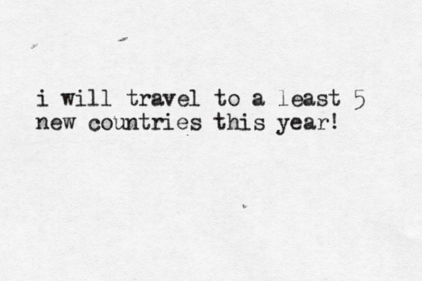 i will travel to a least 5 new countries this year! 