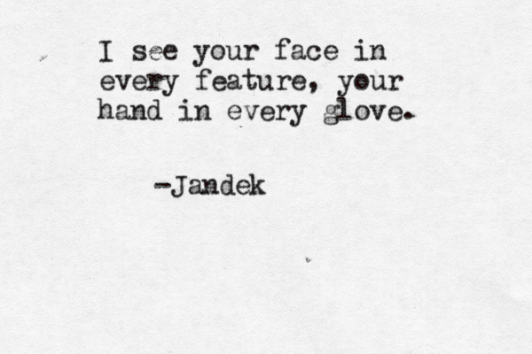 I see your face in every feature, your hand in every glove. -Jandek