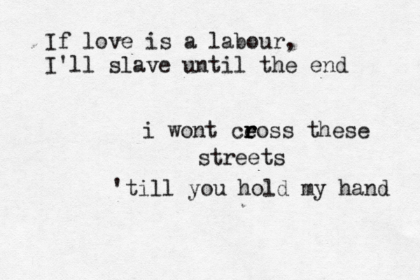 If love is a labour, I'll slave until the end i wont ce r r r eoss these streets 'till you hold my hand 