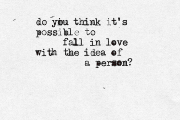 do yiu o think it's possible to fall in love with the idea of a person? 