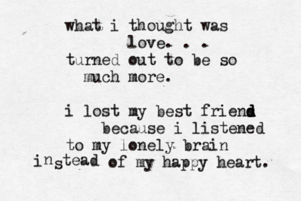 what i thought was love… . . . turned out to be so much more. i lost my best friens d d d d because i listened to my lonely brain i n s tead of my happy heart. 
