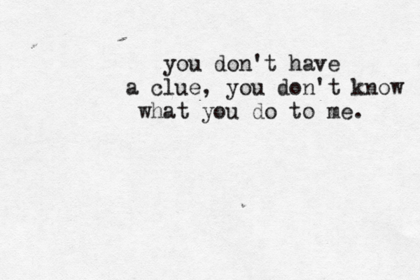 you don't have a clue, you don't know what you do to me. 