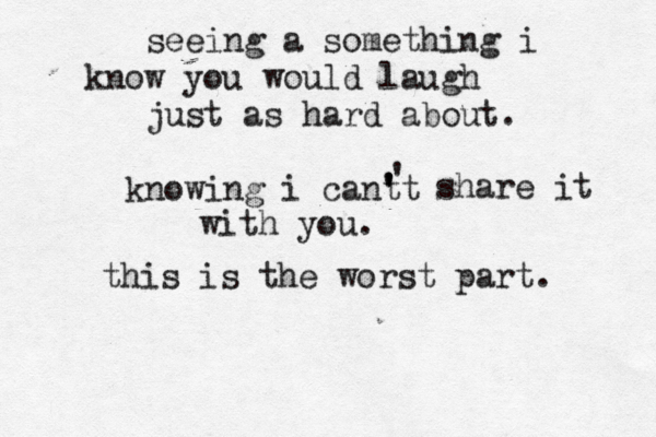 seeing a something i know you would laugh just as hard about. no k wing i cant 't ' ' ' share it with you. this is the worst part. 