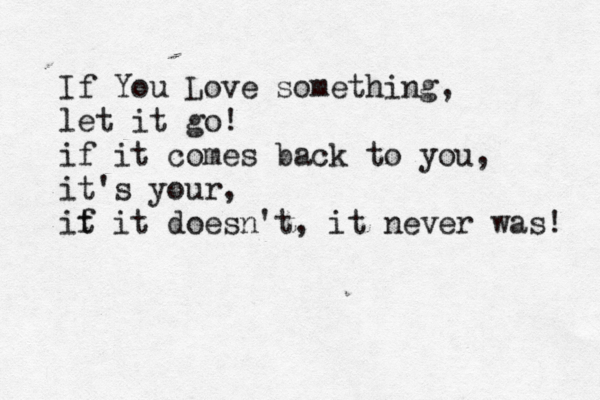 If You Love something, let it go! if it comes back to you, it's your, it f it doesn't, it never was! 