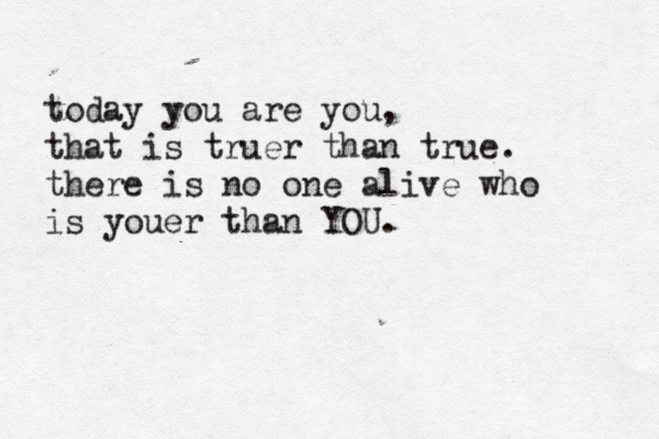 today you are you, that is truer than true. there is no one alive who is youer than YOU. 