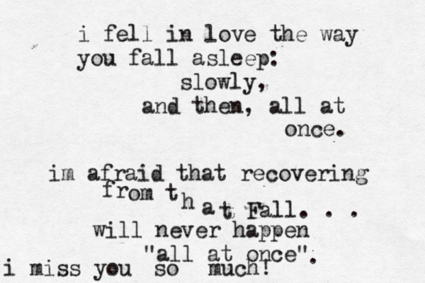 i fell in love the way you fall asleep: slowly, and then , all at once. im afraid that recovering fr om t h a t Fall. . . will never happen "all at once" i miss you so much! . 
