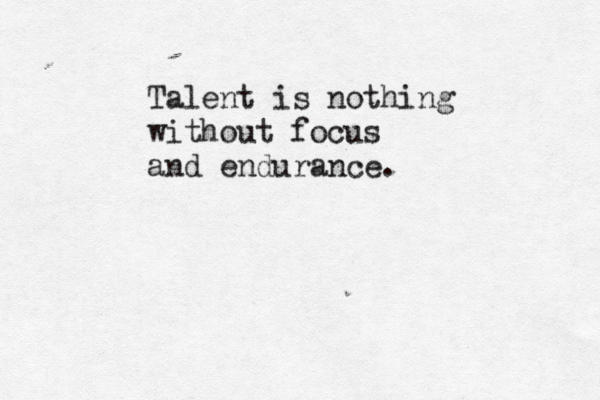 Talent is nothing without focus and endurance.