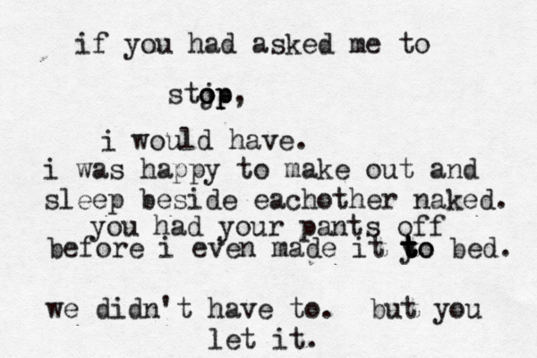 if you had asked me to stj op o op, i would have. i was happy to make out and sleep b eside eachother naked. you had your pants off before i even made it yo t t t t to bed. we didn't have to . but you let it. 