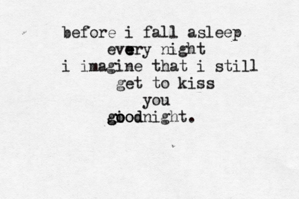 before i fall asleep evv e e e ery night i imagine that i still get to kiss you giod o o oodnight g g . 