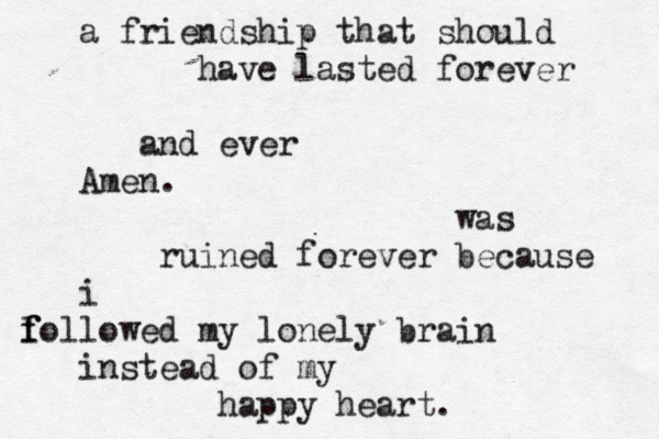 a friendship that should have lasted forever and ever Amen. was ruined forever because i l f followed my lonely brain instead of my happy heart. 