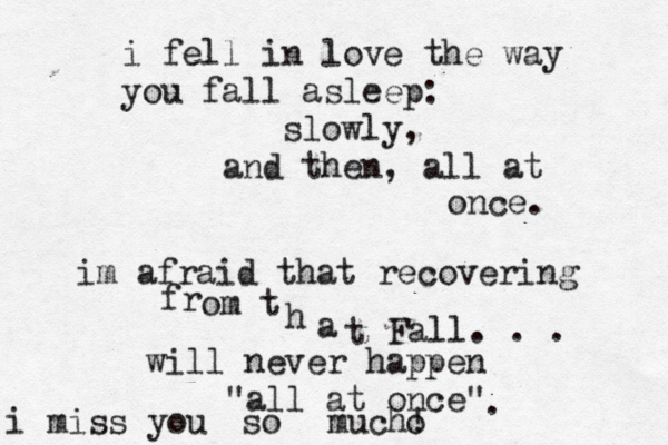 i fell in love the way you fall asleep: slowly, and then , all at once. im afraid that recovering fr om t h a t Fall. . . will never happen "all at once" i miss you so much! . o 
