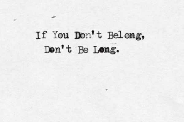 If You Don't Belong, Don't Be Long. 