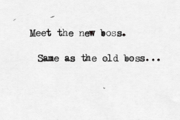 Meet the new boss. Same as the old boss... 