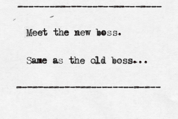 Meet the new boss. Same as the old boss... --------------------------- --------------------------- 