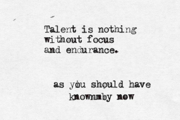 Talent is nothing without focus and endurance. as yi ou should have knownm by now