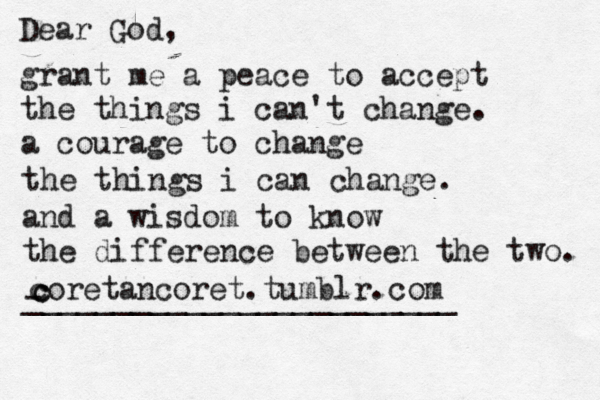 Dear God, grant me a peace to accept the things i can't change. a courage to change the things i can change. and a wisdom to know the difference between the two. coretancoret.tumblr.com -_______________________ _ c c