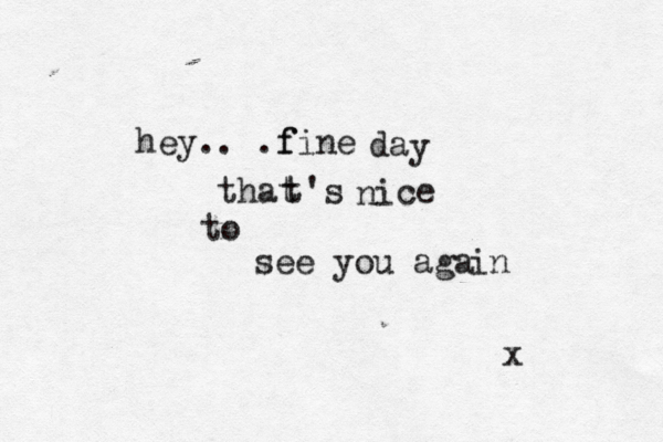 hey.. .fi f ne da y that t's ni ce to see you aga in x