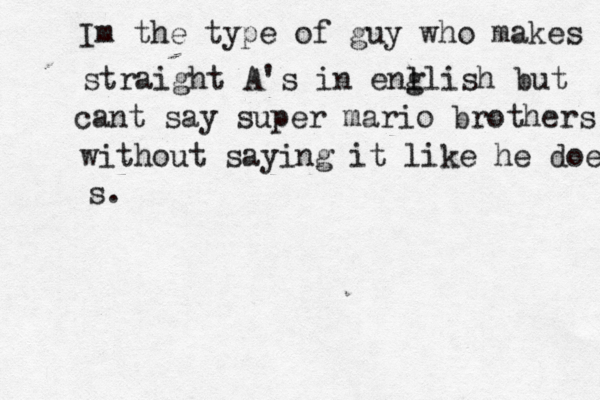 Im the type of guy who makes straight A's in enl glish but cant say super mario brothers without saying it like he does s. 
