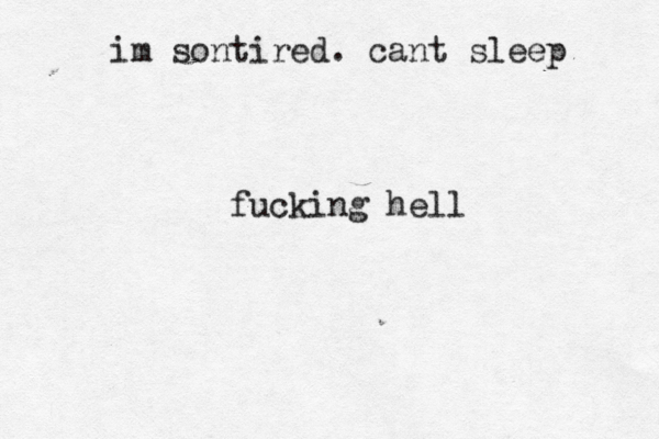 im sontired . cant sleep fucking hell 