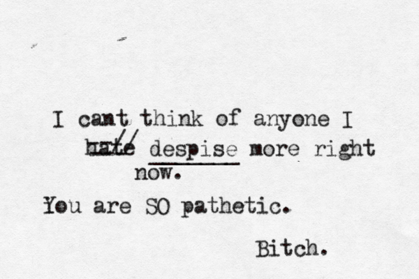 I cant think of anyone I hate --- --// despise more right now. _______ i You are SO pathetic. Bitch. 