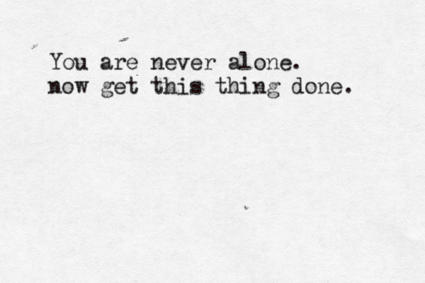 You are never alone. now get this thing done. 