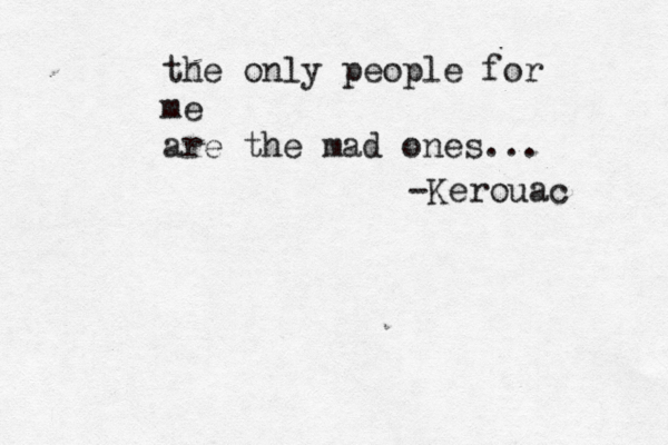 the only people for me are the mad ones... -Kerouac 