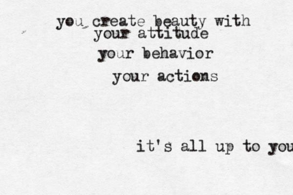 you create beauty with your attitude your behavior your actions it's all up to you 