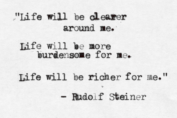 "Life will be clearer around me. Life will be more burdensome for me. Life will be richer for me." - Rudolf Steiner 