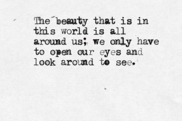 The beauty that is in this world is all around us; we only have to ope n our eyes and look around to see.