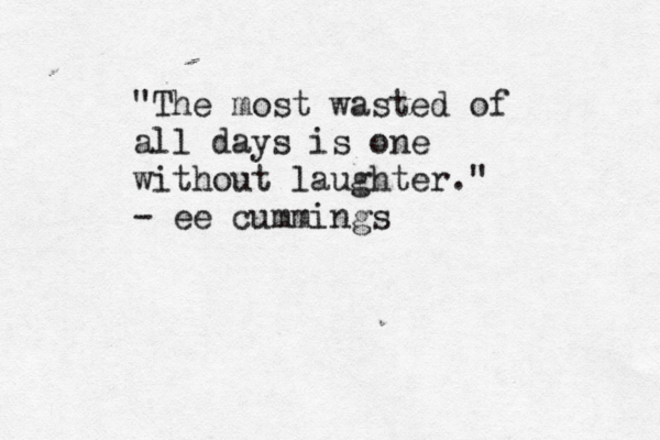 "The most wasted of all days is one without laughter." ~ - ee cummings