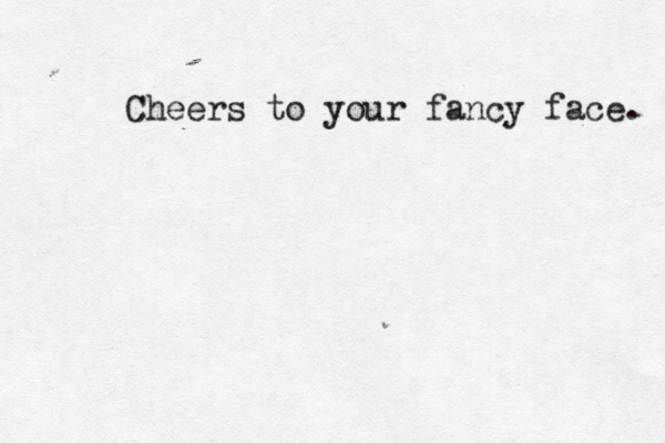 Cheers to your fancy face. 