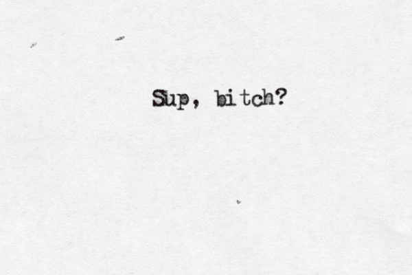 Sup, bitch? 