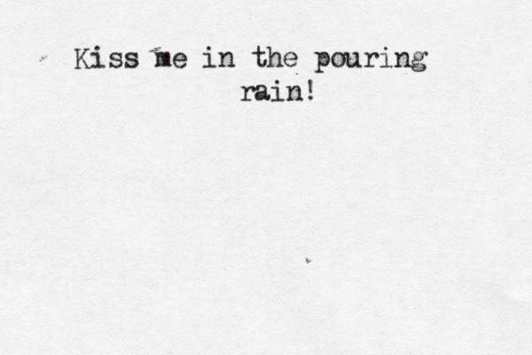 Kiss me in the pouring rain! 