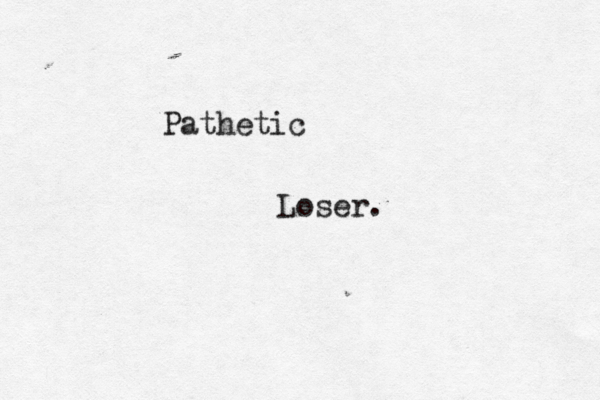 Pathetic Loser. 