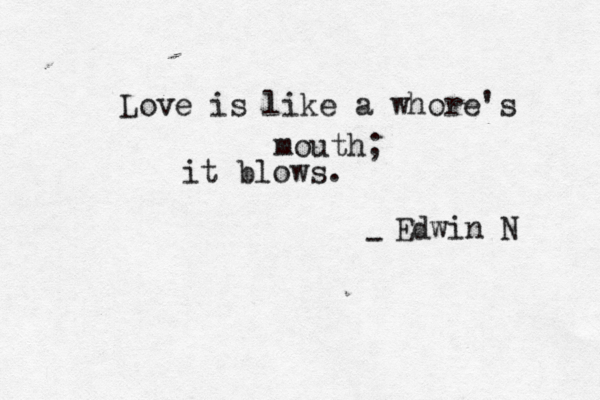 Love is like a whore's mouth; it blows. - Edwin N 