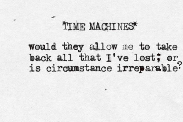 TIME MACHINES would they allow me to take back all that I've lost; or is circumstance irreparable ? •^* * 
