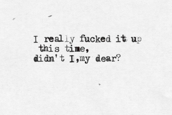 I really fucked it up this time, didn't I my dear? , 