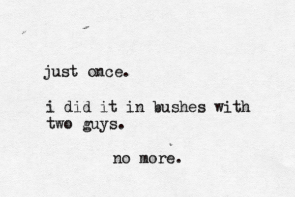 just once . i did it in bushes with two guys. no more. 