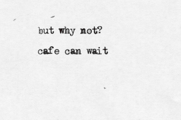 but why not? cafe can wait 