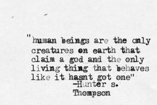 human beings are the only creatures on earth that claim a god and the only living thing that behaves like it has t n got one" " -Hunter s. Thompson 