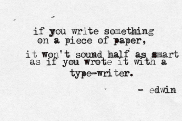 if you write something on a piece of paper, it won't sound half as smart as if you wrote it with a type-writer. - edwin 