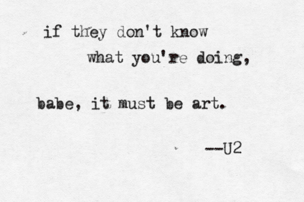 if they don't know what you're doing, babe, it must be art . --U2