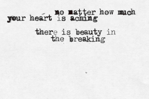 no matter how much your heart is aching there is beauty in the breaking